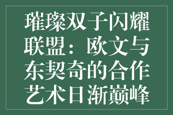 璀璨双子闪耀联盟：欧文与东契奇的合作艺术日渐巅峰