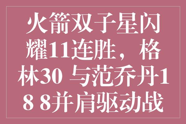 火箭双子星闪耀11连胜，格林30+与范乔丹18+8并肩驱动战绩飙升