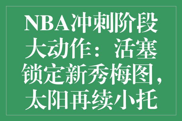 NBA冲刺阶段大动作：活塞锁定新秀梅图，太阳再续小托马斯合同