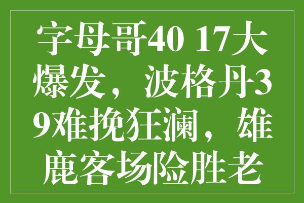 字母哥40+17大爆发，波格丹39难挽狂澜，雄鹿客场险胜老鹰