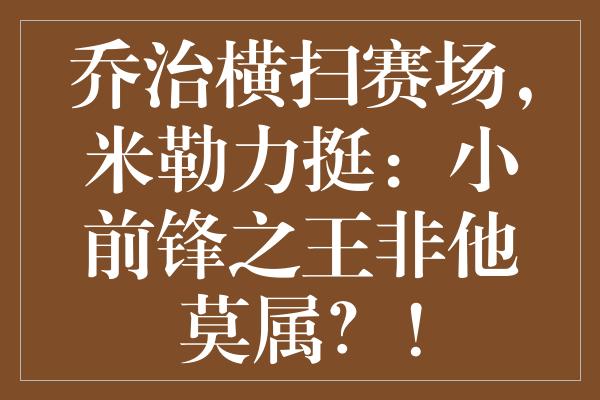 乔治横扫赛场，米勒力挺：小前锋之王非他莫属？！