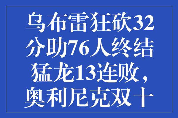 乌布雷狂砍32分助76人终结猛龙13连败，奥利尼克双十数据难挽颓势