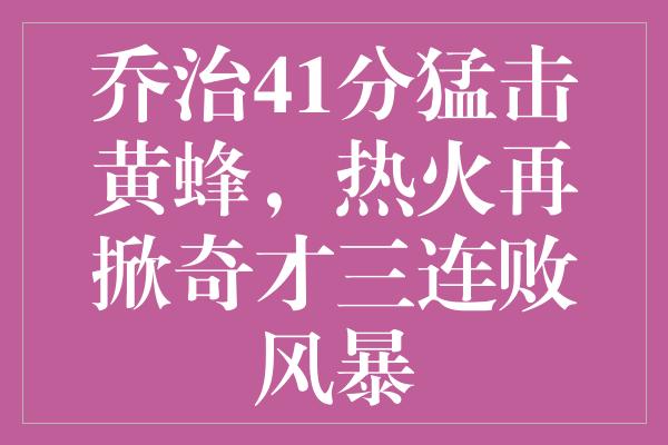 乔治41分猛击黄蜂，热火再掀奇才三连败风暴