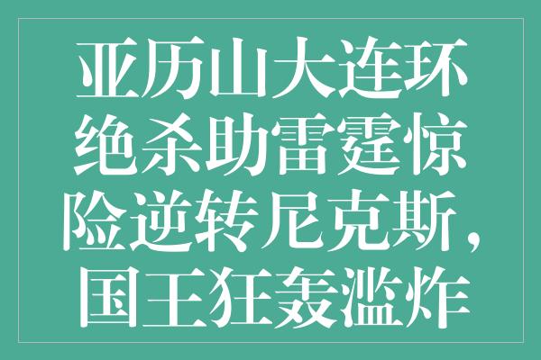 亚历山大连环绝杀助雷霆惊险逆转尼克斯，国王狂轰滥炸终结爵士九连败盛宴