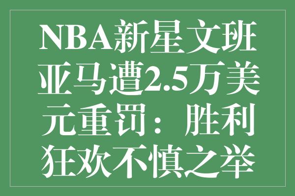 NBA新星文班亚马遭2.5万美元重罚：胜利狂欢不慎之举引关注