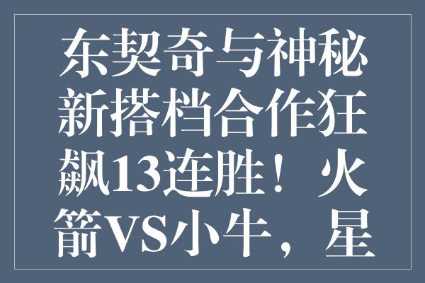 东契奇与神秘新搭档合作狂飙13连胜！火箭VS小牛，星味碰撞显实力