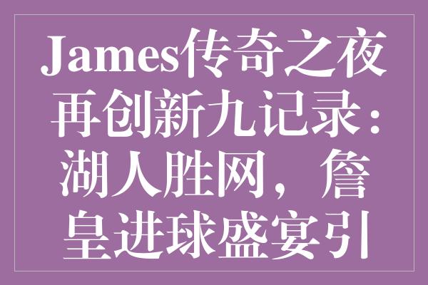 James传奇之夜再创新九记录：湖人胜网，詹皇进球盛宴引发热议