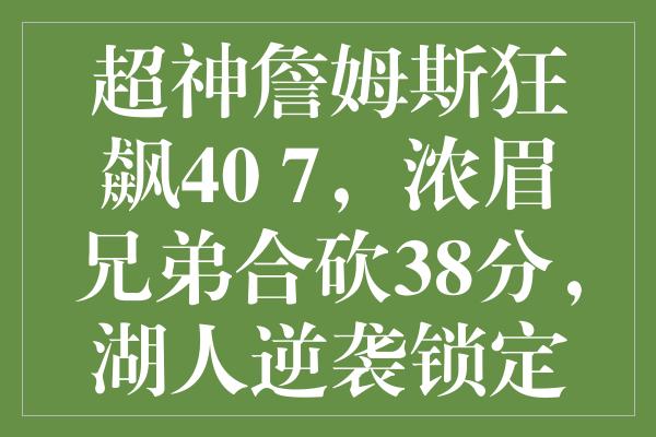 超神詹姆斯狂飙40+7，浓眉兄弟合砍38分，湖人逆袭锁定季后赛门票