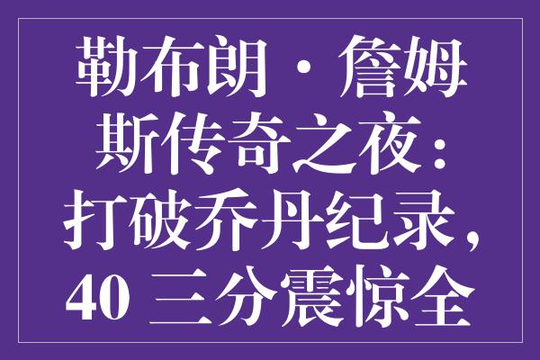 勒布朗·詹姆斯传奇之夜：打破乔丹纪录，40+三分震惊全场！