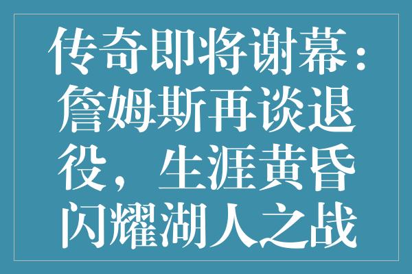 传奇即将谢幕：詹姆斯再谈退役，生涯黄昏闪耀湖人之战