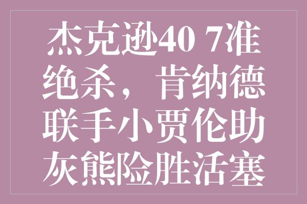 杰克逊40+7准绝杀，肯纳德联手小贾伦助灰熊险胜活塞