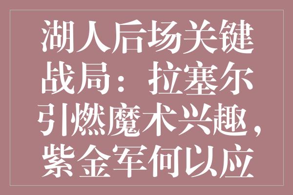 湖人后场关键战局：拉塞尔引燃魔术兴趣，紫金军何以应对？