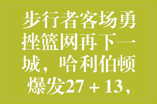 步行者客场勇挫篮网再下一城，哈利伯顿爆发27＋13，冲突事件波折收场