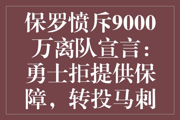 保罗愤斥9000万离队宣言：勇士拒提供保障，转投马刺与新星共创辉煌？