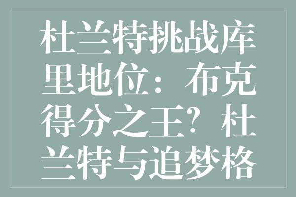 杜兰特挑战库里地位：布克得分之王？杜兰特与追梦格林激辩升级