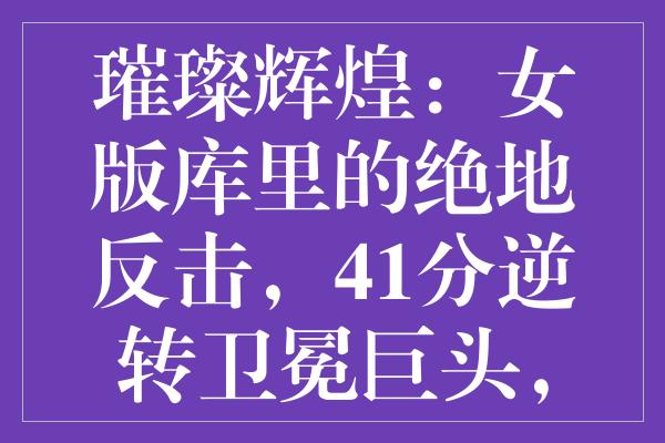 璀璨辉煌：女版库里的绝地反击，41分逆转卫冕巨头，强势闯入四强！