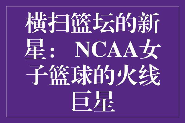 横扫篮坛的新星： NCAA女子篮球的火线巨星