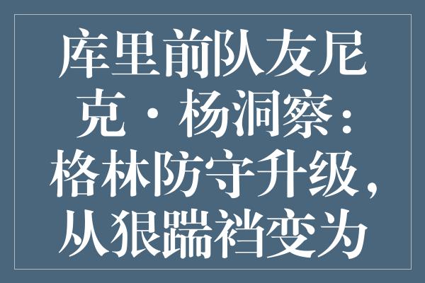 库里前队友尼克·杨洞察：格林防守升级，从狠踹裆变为克制的暗示