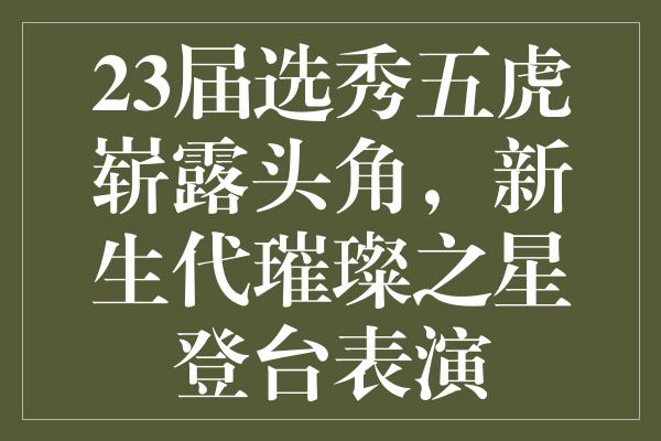 23届选秀五虎崭露头角，新生代璀璨之星登台表演