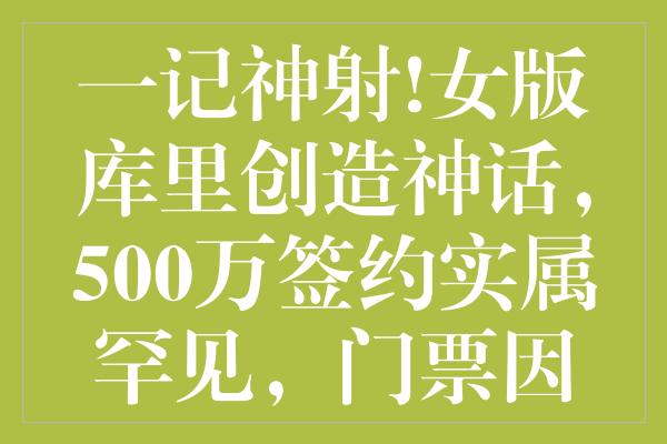 一记神射!女版库里创造神话，500万签约实属罕见，门票因她暴涨两倍