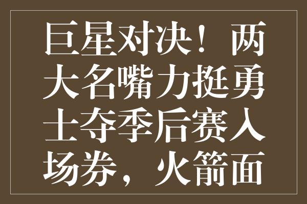 巨星对决！两大名嘴力挺勇士夺季后赛入场券，火箭面临严峻挑战