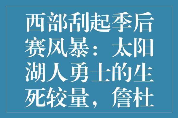 西部刮起季后赛风暴：太阳湖人勇士的生死较量，詹杜库对决谁先出局？