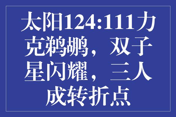 太阳124:111力克鹈鹕，双子星闪耀，三人成转折点