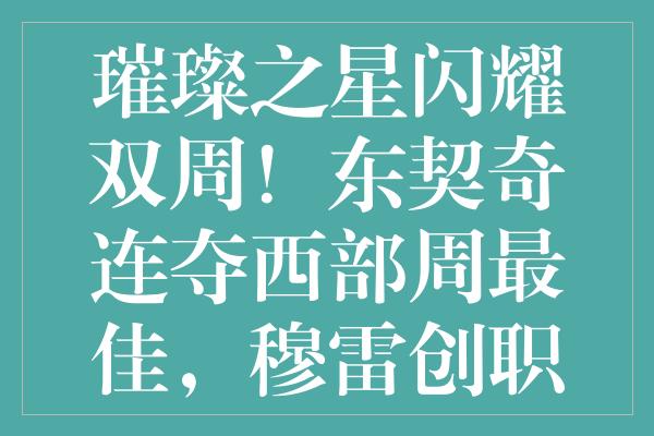 璀璨之星闪耀双周！东契奇连夺西部周最佳，穆雷创职业生涯新高峰