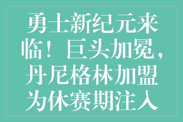 勇士新纪元来临！巨头加冕，丹尼格林加盟为休赛期注入活力