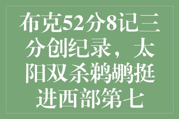 布克52分8记三分创纪录，太阳双杀鹈鹕挺进西部第七