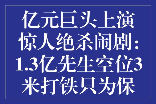 亿元巨头上演惊人绝杀闹剧：1.3亿先生空位3米打铁只为保住状元希望