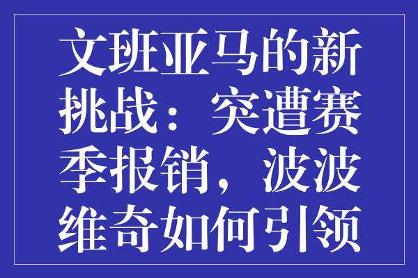 文班亚马的新挑战：突遭赛季报销，波波维奇如何引领变革？