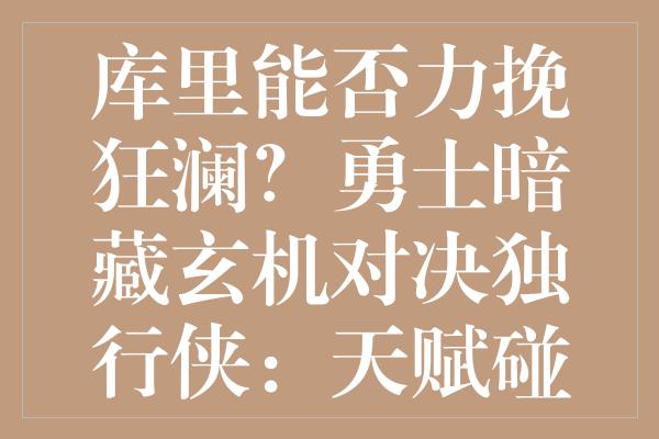 库里能否力挽狂澜？勇士暗藏玄机对决独行侠：天赋碰撞下的荣誉之战