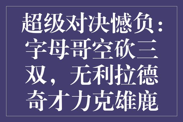 超级对决憾负：字母哥空砍三双，无利拉德奇才力克雄鹿