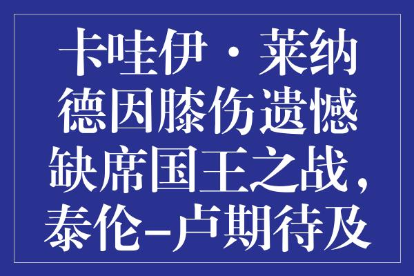 卡哇伊·莱纳德因膝伤遗憾缺席国王之战，泰伦-卢期待及时复出