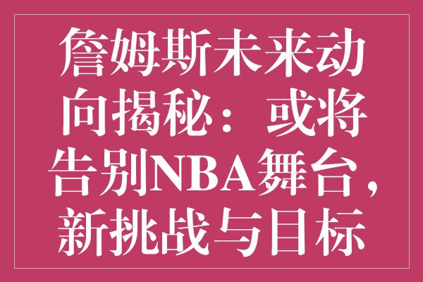 詹姆斯未来动向揭秘：或将告别NBA舞台，新挑战与目标浮现