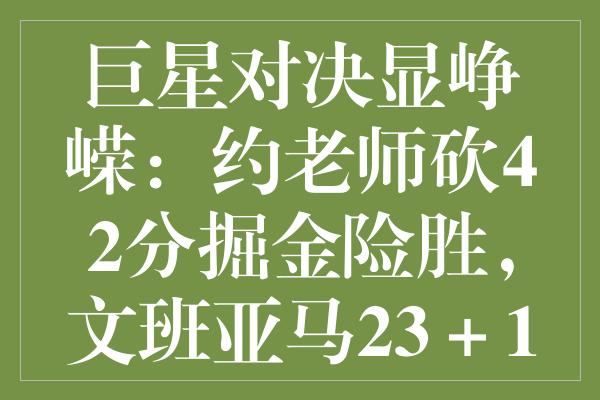 巨星对决显峥嵘：约老师砍42分掘金险胜，文班亚马23＋15震撼表现