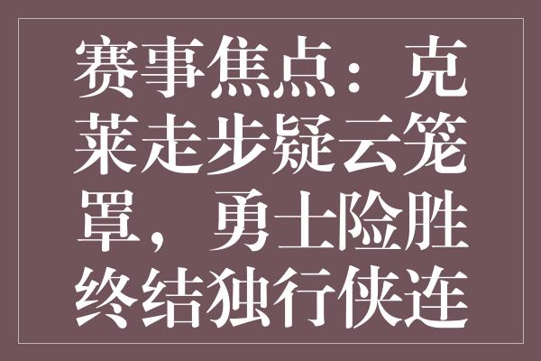 赛事焦点：克莱走步疑云笼罩，勇士险胜终结独行侠连胜，火箭处境危急