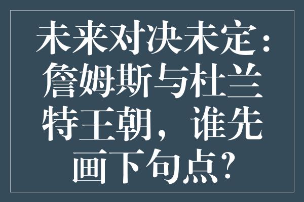 未来对决未定：詹姆斯与杜兰特王朝，谁先画下句点？