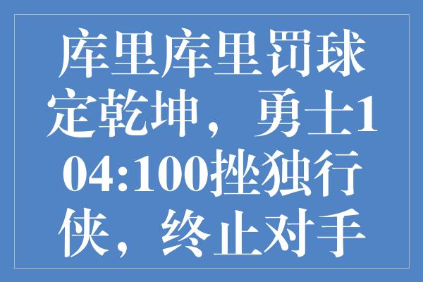 库里库里罚球定乾坤，勇士104:100挫独行侠，终止对手七连胜神话