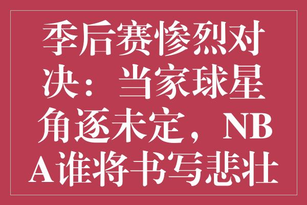 季后赛惨烈对决：当家球星角逐未定，NBA谁将书写悲壮篇章？