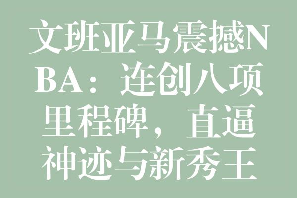 文班亚马震撼NBA：连创八项里程碑，直逼神迹与新秀王宝座