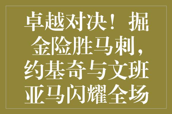 卓越对决！掘金险胜马刺，约基奇与文班亚马闪耀全场