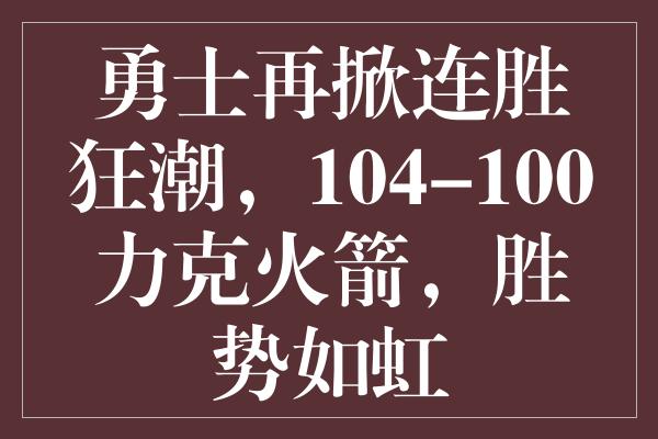 勇士再掀连胜狂潮，104-100力克火箭，胜势如虹