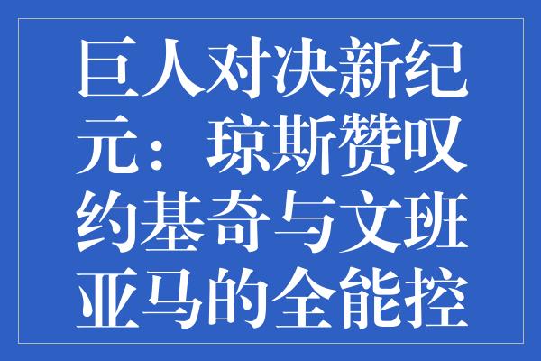 巨人对决新纪元：琼斯赞叹约基奇与文班亚马的全能控卫表现