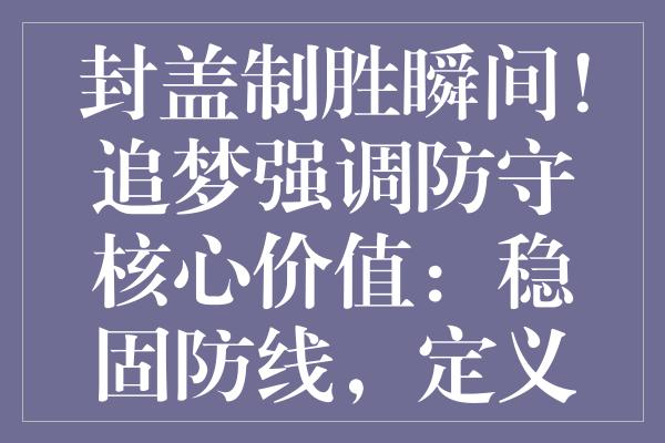 封盖制胜瞬间！追梦强调防守核心价值：稳固防线，定义勇士胜利之路