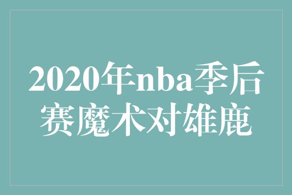 2020年nba季后赛魔术对雄鹿