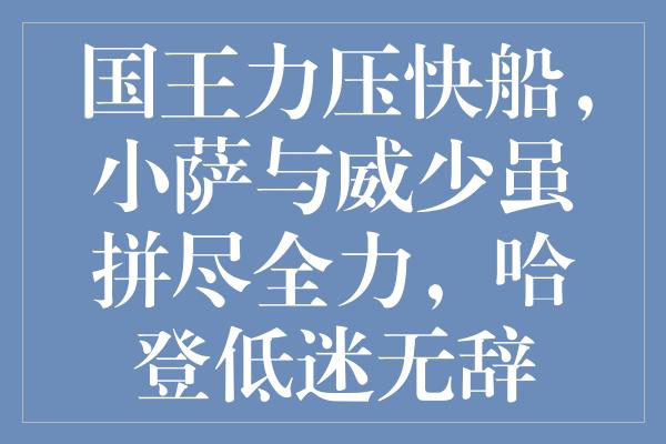 国王力压快船，小萨与威少虽拼尽全力，哈登低迷无辞