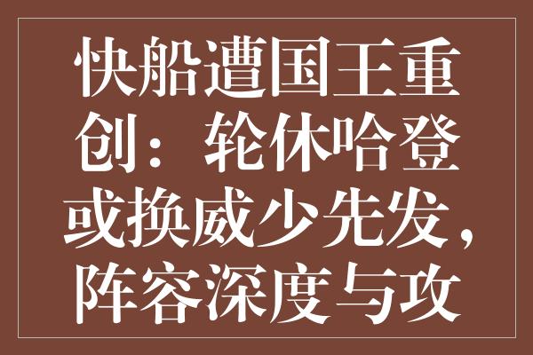 快船遭国王重创：轮休哈登或换威少先发，阵容深度与攻防体系需审视