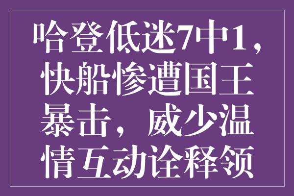 哈登低迷7中1，快船惨遭国王暴击，威少温情互动诠释领袖风范